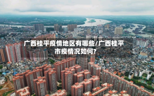 广西桂平疫情地区有哪些/广西桂平市疫情况如何?-第2张图片