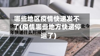 哪些地区疫情快递发不了(疫情哪些地方快递停运了)-第3张图片