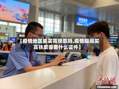 【疫情地区能买高铁票吗,疫情期间买高铁票需要什么证件】