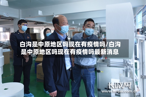 白沟是中原地区吗现在有疫情吗/白沟是中原地区吗现在有疫情吗最新消息-第2张图片