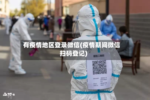 有疫情地区登录微信(疫情期间微信扫码登记)