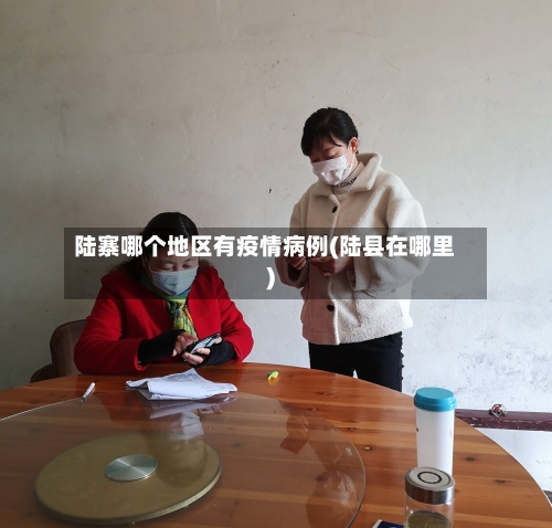陆寨哪个地区有疫情病例(陆县在哪里)-第2张图片