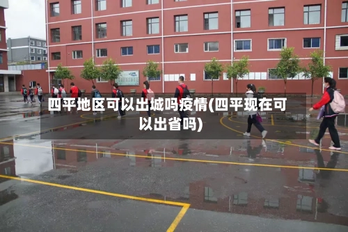 四平地区可以出城吗疫情(四平现在可以出省吗)