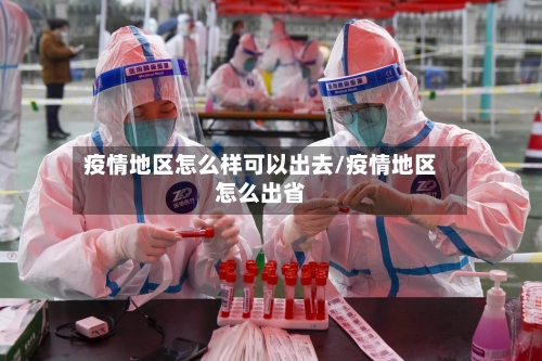 疫情地区怎么样可以出去/疫情地区怎么出省