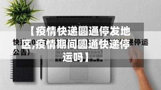 【疫情快递圆通停发地区,疫情期间圆通快递停运吗】