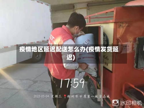 疫情地区延迟配送怎么办(疫情发货延迟)