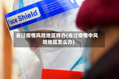 去过疫情风险地区咋办(去过疫情中风险地区怎么办)