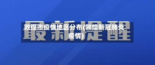 敦煌市疫情地区分布(敦煌新冠肺炎疫情)