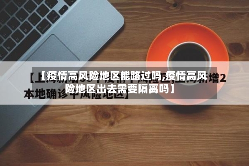 【疫情高风险地区能路过吗,疫情高风险地区出去需要隔离吗】-第2张图片