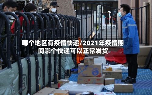 哪个地区有疫情快递/2021年疫情期间哪个快递可以正常发货