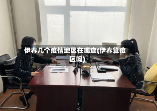 伊春几个疫情地区在哪查(伊春算疫区吗)