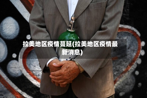 拉美地区疫情蔓延(拉美地区疫情最新消息)