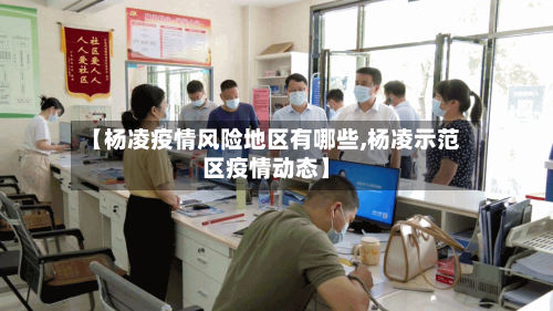 【杨凌疫情风险地区有哪些,杨凌示范区疫情动态】-第2张图片