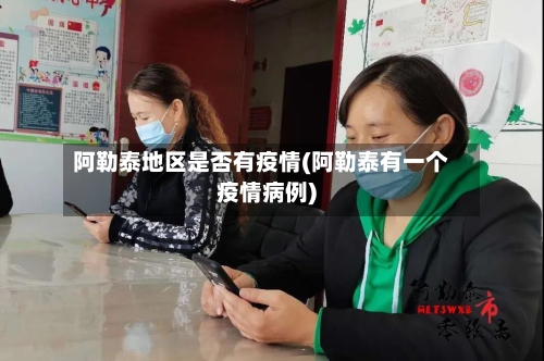 阿勒泰地区是否有疫情(阿勒泰有一个疫情病例)