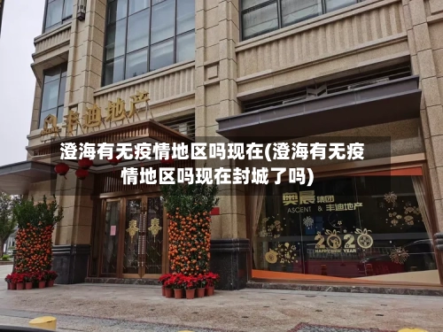 澄海有无疫情地区吗现在(澄海有无疫情地区吗现在封城了吗)