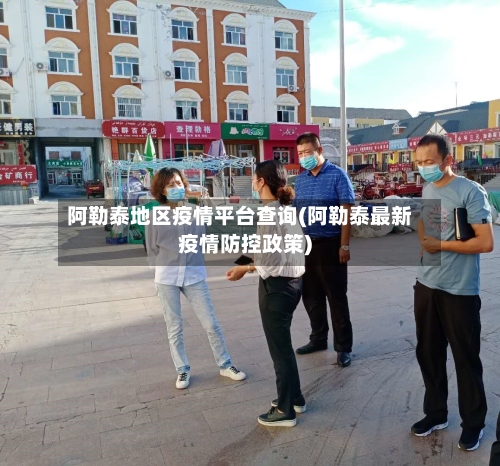 阿勒泰地区疫情平台查询(阿勒泰最新疫情防控政策)