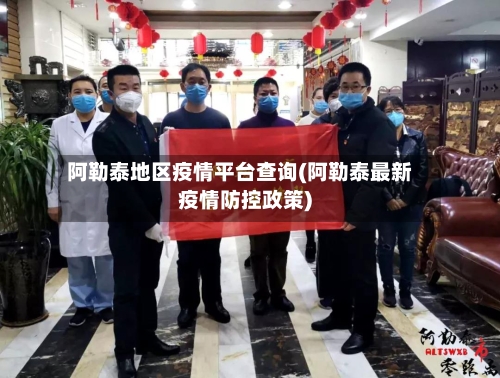 阿勒泰地区疫情平台查询(阿勒泰最新疫情防控政策)-第3张图片