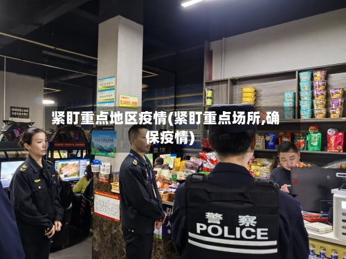 紧盯重点地区疫情(紧盯重点场所,确保疫情)-第2张图片