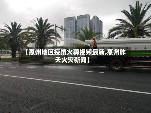 【惠州地区疫情火葬视频最新,惠州昨天火灾新闻】