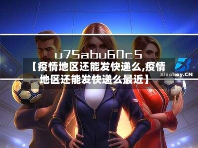 【疫情地区还能发快递么,疫情地区还能发快递么最近】