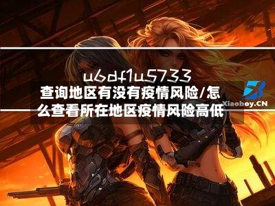 查询地区有没有疫情风险/怎么查看所在地区疫情风险高低