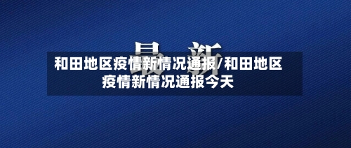 和田地区疫情新情况通报/和田地区疫情新情况通报今天-第2张图片