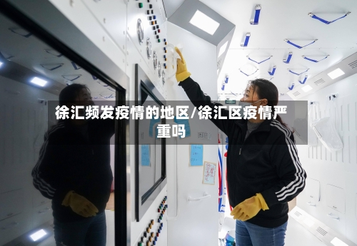 徐汇频发疫情的地区/徐汇区疫情严重吗