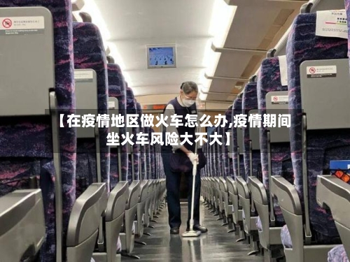 【在疫情地区做火车怎么办,疫情期间坐火车风险大不大】-第2张图片