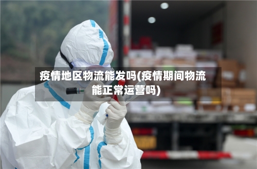 疫情地区物流能发吗(疫情期间物流能正常运营吗)