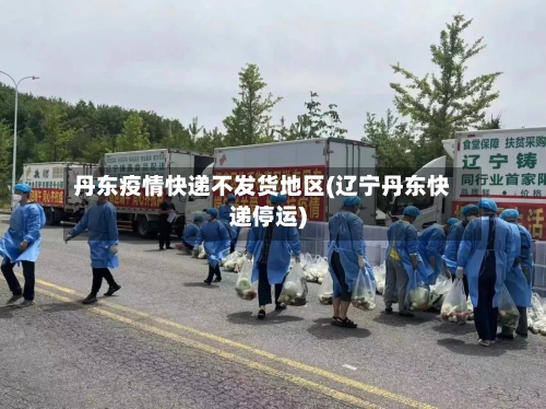 丹东疫情快递不发货地区(辽宁丹东快递停运)-第3张图片