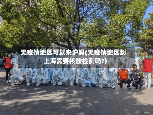 无疫情地区可以来沪吗(无疫情地区到上海需要核酸检测吗?)-第3张图片
