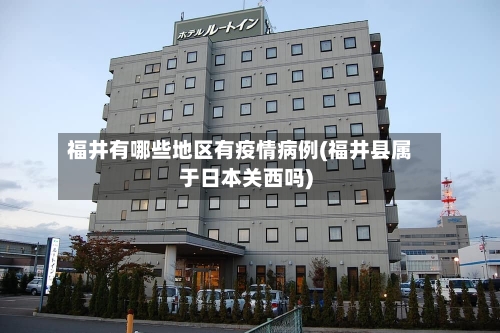 福井有哪些地区有疫情病例(福井县属于日本关西吗)