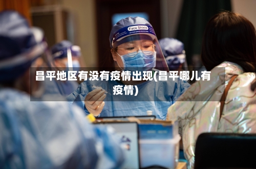 昌平地区有没有疫情出现(昌平哪儿有疫情)