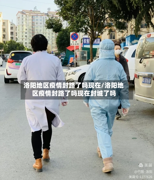 洛阳地区疫情封路了吗现在/洛阳地区疫情封路了吗现在封城了吗