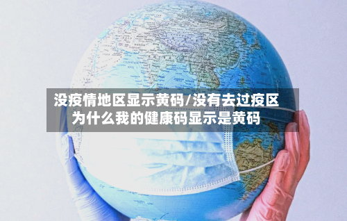 没疫情地区显示黄码/没有去过疫区为什么我的健康码显示是黄码