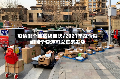 疫情哪个地区物流快/2021年疫情期间哪个快递可以正常发货