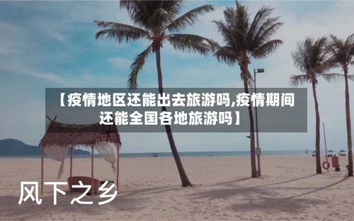 【疫情地区还能出去旅游吗,疫情期间还能全国各地旅游吗】