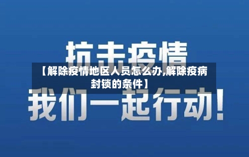 【解除疫情地区人员怎么办,解除疫病封锁的条件】