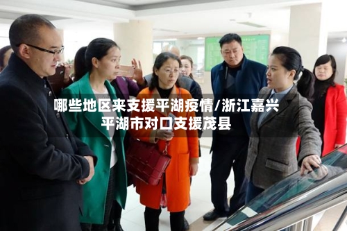 哪些地区来支援平湖疫情/浙江嘉兴平湖市对口支援茂县-第2张图片