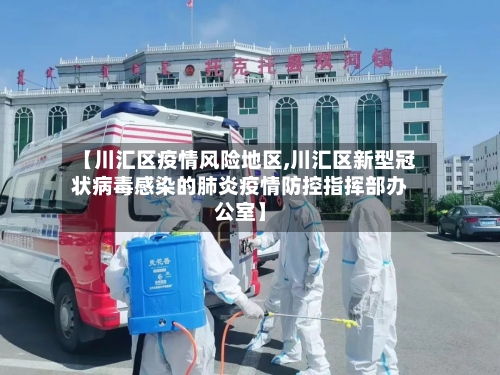 【川汇区疫情风险地区,川汇区新型冠状病毒感染的肺炎疫情防控指挥部办公室】-第2张图片