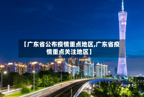 【广东省公布疫情重点地区,广东省疫情重点关注地区】-第3张图片
