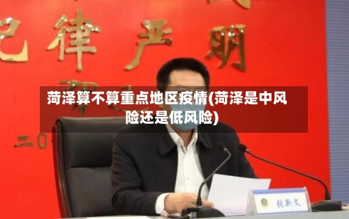 菏泽算不算重点地区疫情(菏泽是中风险还是低风险)