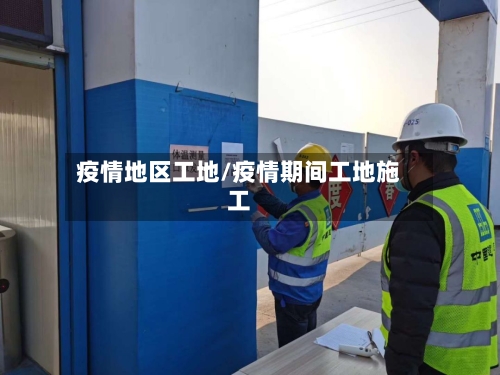 疫情地区工地/疫情期间工地施工-第2张图片