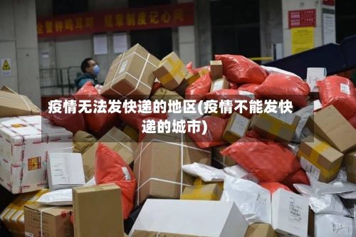 疫情无法发快递的地区(疫情不能发快递的城市)-第2张图片