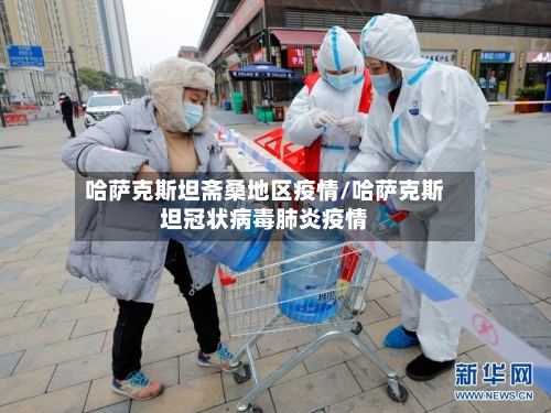 哈萨克斯坦斋桑地区疫情/哈萨克斯坦冠状病毒肺炎疫情-第2张图片