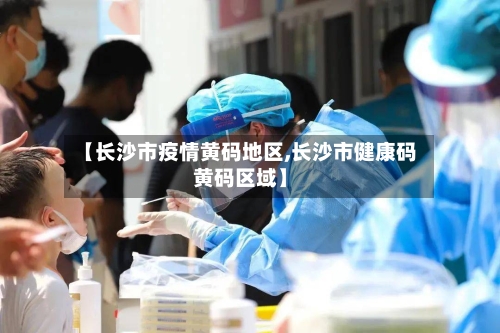 【长沙市疫情黄码地区,长沙市健康码黄码区域】