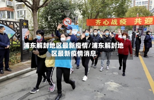 浦东解封地区最新疫情/浦东解封地区最新疫情消息