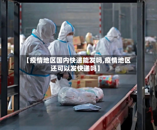 【疫情地区国内快递能发吗,疫情地区还可以发快递吗】-第2张图片