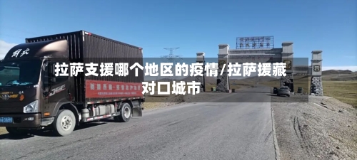 拉萨支援哪个地区的疫情/拉萨援藏对口城市