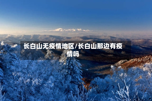 长白山无疫情地区/长白山那边有疫情吗-第2张图片